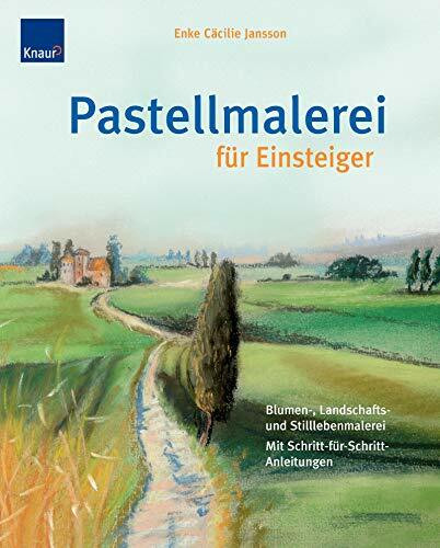 Pastellmalerei für Einsteiger: Blumen-, Landschafts- und Stilleben Mit Schritt-für-Schritt-Anleitungen