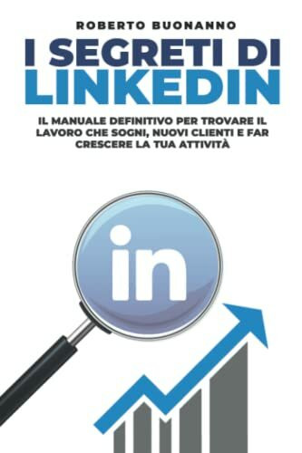 I segreti di LinkedIn: Il manuale definitivo per trovare il lavoro che sogni, nuovi clienti e far crescere la tua attività