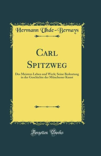 Carl Spitzweg: Des Meisters Leben und Werk; Seine Bedeutung in der Geschichte der Münchener Kunst (Classic Reprint)