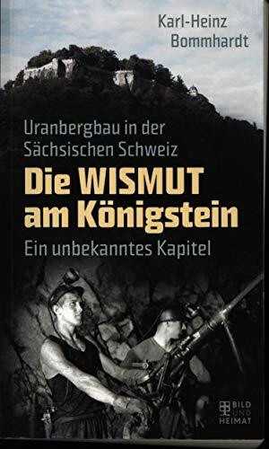 Die Wismut am Königstein: Uranbergbau in der Sächsischen Schweiz. Ein unbekanntes Kapitel (Bild und Heimat Buch)