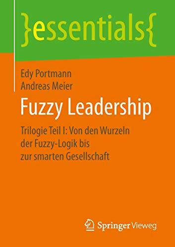 Fuzzy Leadership: Trilogie Teil I: Von den Wurzeln der Fuzzy-Logik bis zur smarten Gesellschaft (essentials) Fuzzy Leadership: Trilogie Teil I: Von den Wurzeln der Fuzzy-Logik bis zur smarten Gesellschaft (essentials)