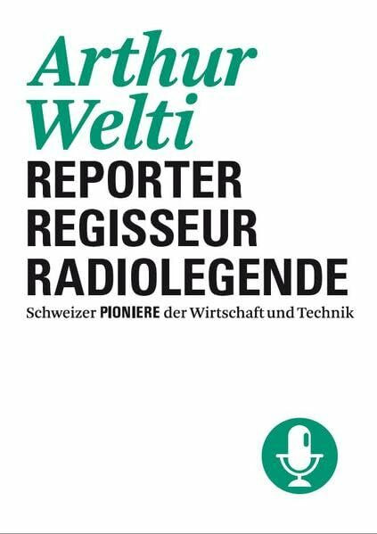 Arthur Welti: Reporter - Regisseur - Radiolegende (Schweizer Pioniere der Wirtschaft und Technik)