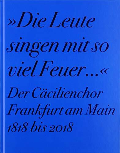 Der Cäcilienchor Frankfurt am Main 1818 bis 2018: "Die Leute singen mit so viel Feuer..."