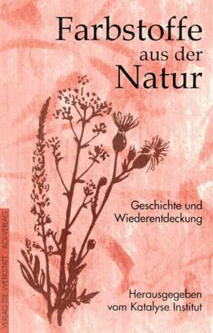 Farbstoffe aus der Natur: Geschichte und Wiederentdeckung: Geschichte und Wiederentdeckung. Hrsg. v. Katalyse Institut