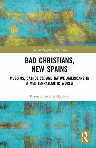 Bad Christians, New Spains: Muslims, Catholics, and Native Americans in a Mediterratlantic World (Anthropology of History)