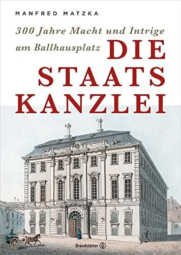 Die Staatskanzlei - 300 Jahre Macht und Intriege am Ballhausplatz: 300 Jahre Macht und Intrige am Ballhausplatz