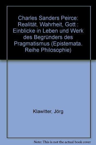 Charles Sanders Peirce: Realität, Wahrheit, Gott: Einblicke in Leben und Werk des Begründers des Pragmatismus (Epistemata - Würzburger wissenschaftliche Schriften. Reihe Philosophie)