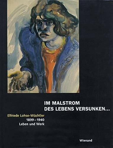 Im Malstrom des Lebens versunken... Elfriede Lohse- Wächtler - Leben und Werk