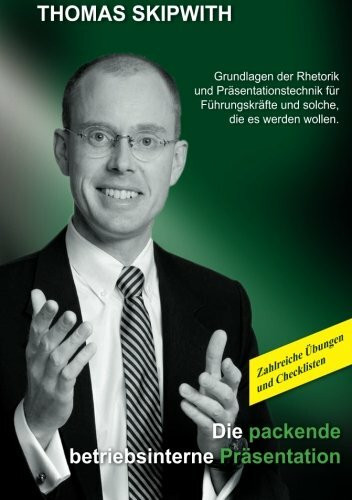 Die packende betriebsinterne Präsentation: Grundlagen der Rhetorik und Präsentationstechnik für Führungskräfte und solche, die es werden wollen. Zahlreiche Übungen und Checklisten