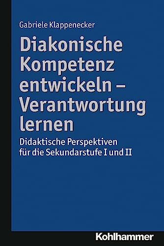 Diakonische Kompetenz entwickeln - Verantwortung lernen: Didaktische Perspektiven für die Sekundarstufe I und II