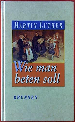 Wie man beten soll: Mit einem Beitrag von Gerhard Schittko, Martin Luther als Beter