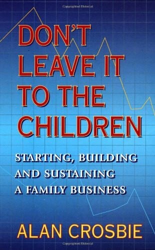 Don't Leave It to the Children: Starting, Building and Sustaining a Family Business
