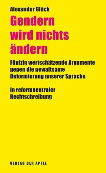 Gendern wird nichts ändern: Fünfzig wertschätzende Argumente gegen die gewaltsame Deformierung unserer Sprache in reformneutraler Rechtschreibung