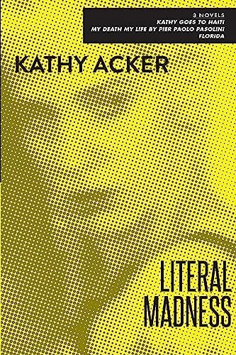 Literal Madness: Three Novels: Kathy Goes to Haiti; My Death My Life by Pier Paolo Pasolini; Florida (Acker, Kathy)