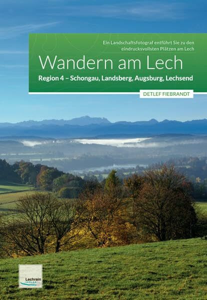 Wandern am Lech – Region 4 – Schongau, Landsberg, Augsburg, Lechsend: Ein Landschaftsfotograf entführt Sie zu den eindrucksvollsten Plätzen am Lech