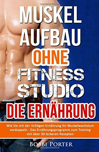 Muskelaufbau ohne Fitnessstudio - Die Ernährung: Wie Sie mit der richtigen Ernährung Ihr Muskelwachstum verdoppeln - Das Ernährungsprogramm zum ... Bodybuilding, Gesundheit, Trainingsplan)