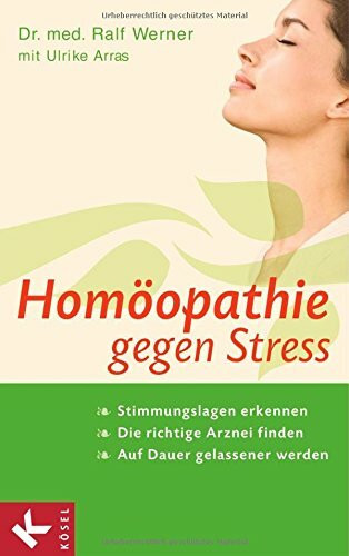 Homöopathie gegen Stress: Stimmungslagen erkennen - Die richtige Arznei finden - Auf Dauer gelassener werden
