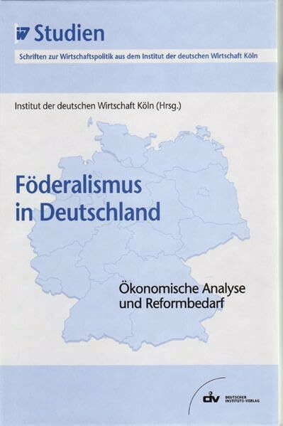 Föderalismus in Deutschland - Ökonomische Analyse und Reformbedarf. IW-Studien, Schriften zur Wirtschaftspolitik aus dem Institut der deutschen Wirtschaft Köln