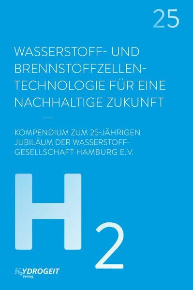 Wasserstoff- und Brennstoffzellen-Technologie: Für eine nachhaltige Zukunft: Für eine nachhaltige Zukunft. Kompendium zum 25-jährigen Jubiläum der Wasserstoff-Gesellschaft Hamburg e.V.