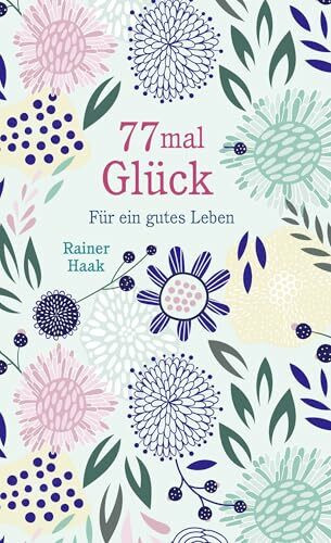 77 mal Glück: Für ein gutes Leben – Kurze Ermutigungsgeschichten | Das Glück im Alltag entdecken - wunderschön ausgestattetes Geschenkbuch (Geschenkbücher von Rainer Haak)