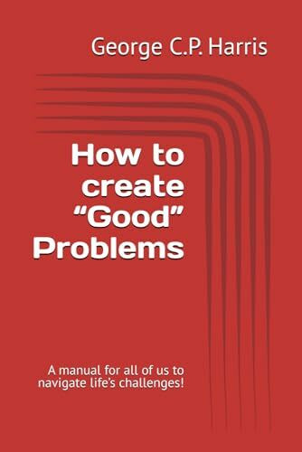 How to create “Good” Problems: A manual for all of us to navigate life’s challenges!