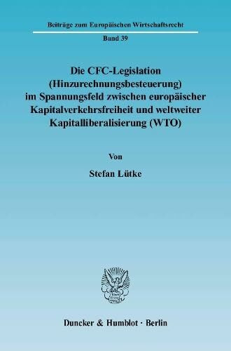 Die CFC-Legislation (Hinzurechnungsbesteuerung) im Spannungsfeld zwischen europäischer Kapitalverkehrsfreiheit und weltweiter Kapitalliberalisierung ... zum Europäischen Wirtschaftsrecht, Band 39)