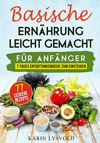 Basische Ernährung leicht gemacht: Für Anfänger, 7- Tages Entgiftungswoche zum einsteigen