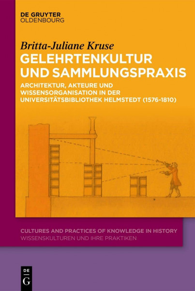 Gelehrtenkultur und Sammlungspraxis: Architektur, Akteure und Wissensorganisation in der Universitätsbibliothek Helmstedt (1576–1810) (Cultures and Practices of Knowledge in History, 14, Band 14)