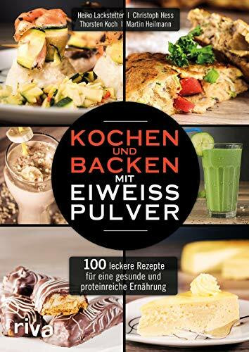 Kochen und Backen mit Eiweißpulver: 100 leckere Rezepte für eine gesunde und proteinreiche Ernährung