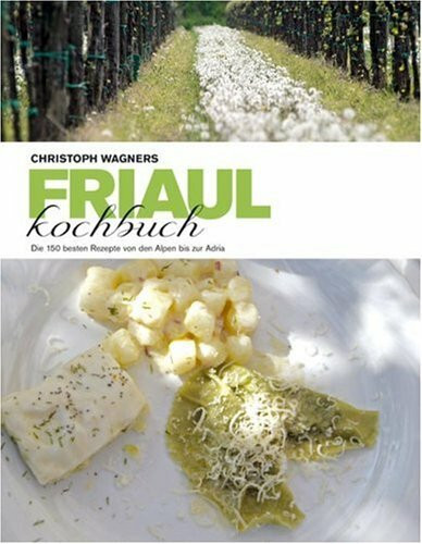Das Friaul -Kochbuch: Die 150 besten Rezepten von den Alpen bis zur Adria: Die 150 besten Rezepte von den Alpen bis zur Adria