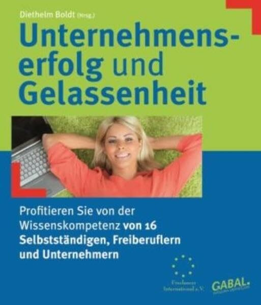 Unternehmenserfolg und Gelassenheit - Sichtweise von 16 Autoren: Profitieren Sie von der Wissenskompetenz von 16 Selbstständigen, Freiberuflern und 'Unternehmern