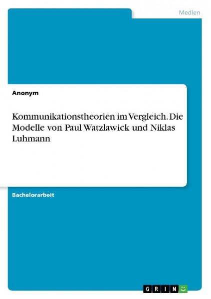 Kommunikationstheorien im Vergleich. Die Modelle von Paul Watzlawick und Niklas Luhmann