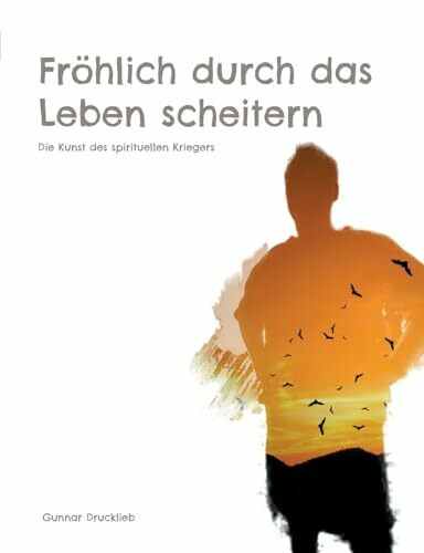 Fröhlich durch das Leben scheitern: Die Kunst des spirituellen Kriegers. Achtsame Lebensführung auf dem Pfad des Inner Warrior