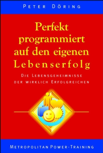 Perfekt programmiert auf den eigenen Lebenserfolg: Die Lebensgeheimnisse der wirklich Erfolgreichen
