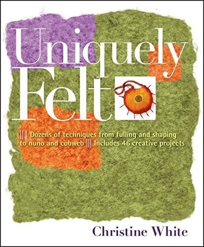 Uniquely Felt: Dozens of Techniques from Fulling and Shaping to Nuno and Cobweb, Includes 46 Creative Projects Uniquely Felt: Dozens of Techniques from Fulling and Shaping to Nuno and Cobweb, Includes 46 Creative Projects