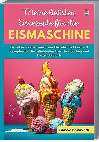 Meine liebsten Eisrezepte für die Eismaschine: Eis selber machen wie in der Eisdiele: Kochbuch mit Rezepten für die beliebtesten Eissorten, Sorbets und Frozen Joghurts