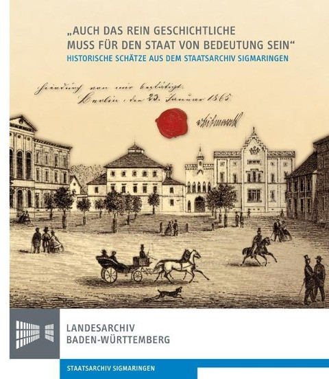 "Auch das rein Geschichtliche muss für den Staat von Bedeutung sein". 150 Jahre Staatsarchiv Sigmari