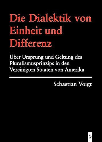 Die Dialektik von Einheit und Differenz. Über Ursprung und Geltung des Pluralismusprinzips in den Vereinigten Staaten von Amerika (Hochschulschriften)