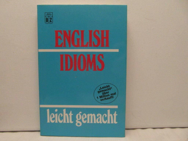 English Idioms leicht gemacht. Die wichtigsten idiomatischen Wendungen der englischen und amerikanischen Sprache.
