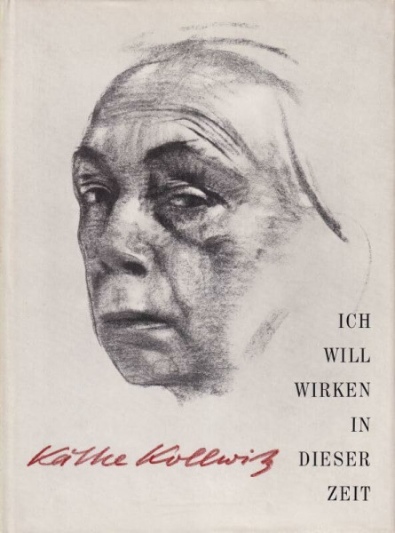 Käthe Kollwitz Ich will wirken in dieser Zeit