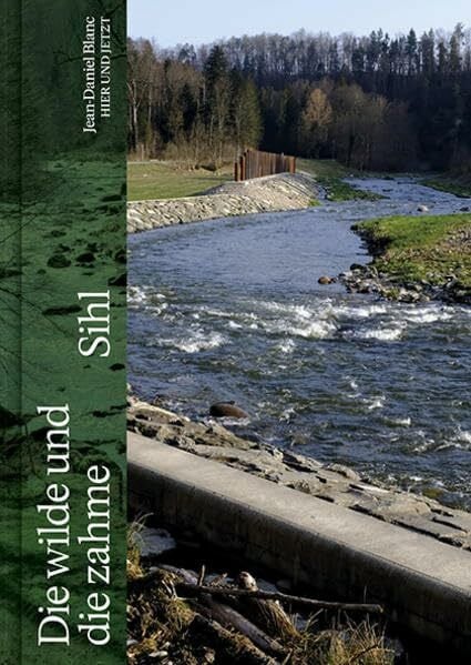 Die wilde und die zahme Sihl: Eine Landschaft im Fluss der Zeit