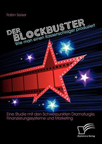 Der Blockbuster: Wie man einen Kassenschlager produziert: Eine Studie mit den Schwerpunkten Dramaturgie, Finanzierungssysteme und Marketing