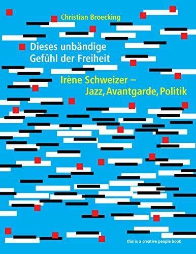 Dieses unbändige Gefühl der Freiheit: Irène Schweizer - Jazz, Avantgarde, Politik (Creative People Books)