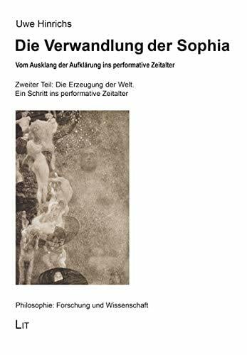 Die Verwandlung der Sophia: Vom Ausklang der Aufklärung ins performative Zeitalter. Zweiter Teil: Die Erzeugung der Welt. Ein Schritt ins performative Zeitalter Die Verwandlung der Sophia: Vom Ausklang der Aufklärung ins performative Zeitalter. Zweiter Teil: Die Erzeugung der Welt. Ein Schritt ins performative Zeitalter