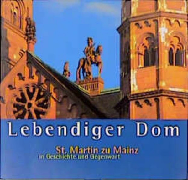 Lebendiger Dom: St. Martin zu Mainz in Geschichte und Gegenwart