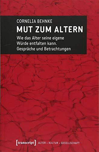 Mut zum Altern: Wie das Alter seine eigene Würde entfalten kann. Gespräche und Betrachtungen (Alter - Kultur - Gesellschaft)