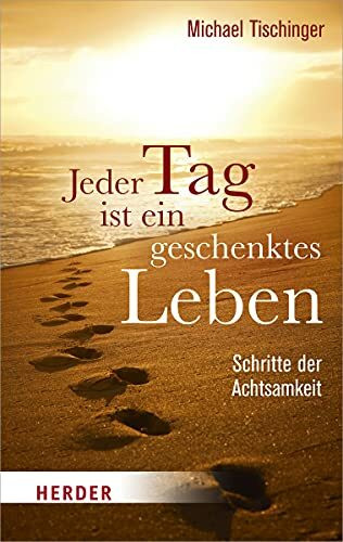 Jeder Tag ist ein geschenktes Leben: Schritte der Achtsamkeit