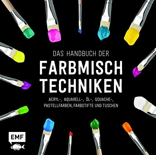 Das Handbuch der Farbmischtechniken: Acryl-, Aquarell-, Öl-, Gouache-, Pastellfarben, Farbstifte und Tuschen