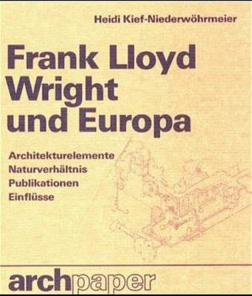 Frank Lloyd Wright und Europa: Architekturelemente, Naturverhältnis, Publikationen, Einflüsse (archpaper edition Krämer)