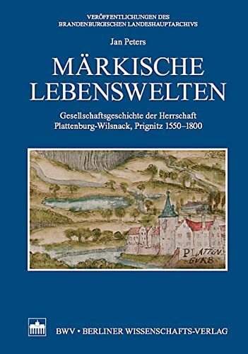 Märkische Lebenswelten: Gesellschaftsgeschichte der Herrschaft Plattenburg-Wilsnack, Prignitz 1550 - 1800 (Veröffentlichungen des Brandenburgischen Landeshauptarchivs)